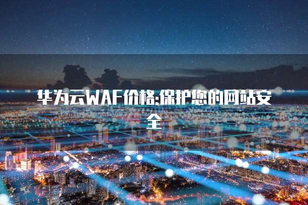 华为云WAF价格:保护您的网站安全