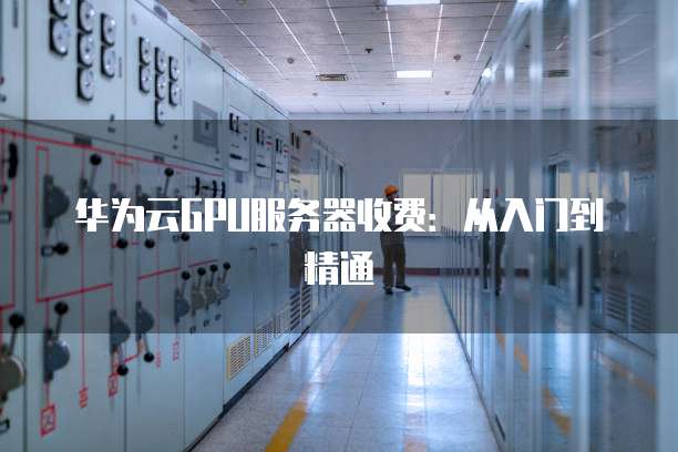 华为云GPU服务器收费:从入门到精通