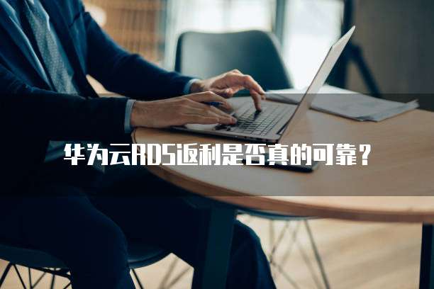 华为云RDS返利是否真的可靠?