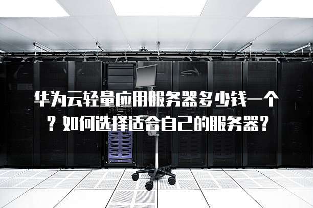 华为云轻量应用服务器多少钱一个?如何选择适合自己的服务器?