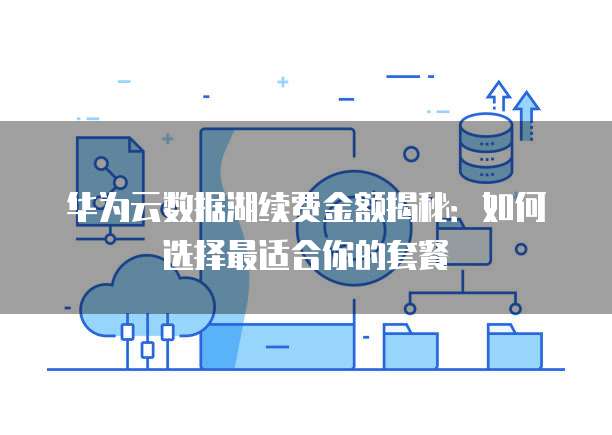 华为云数据湖续费金额揭秘:如何选择最适合你的套餐