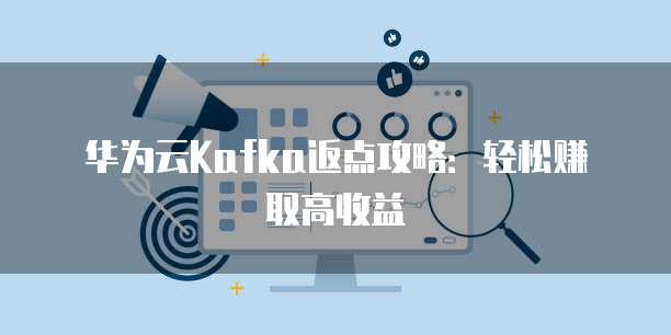 华为云Kafka返点攻略:轻松赚取高收益