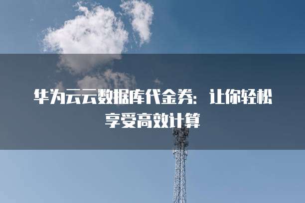华为云云数据库代金券:让你轻松享受高效计算
