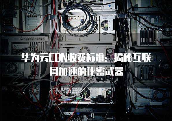 华为云CDN收费标准:揭秘互联网加速的秘密武器