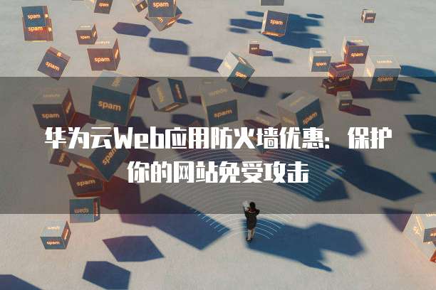 华为云Web应用防火墙优惠：保护你的网站免受攻击