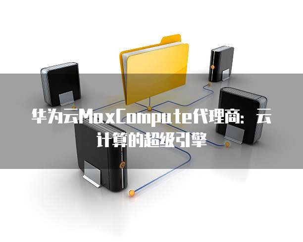 华为云MaxCompute代理商:云计算的超级引擎