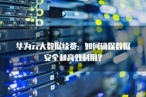 华为云大数据续费：如何确保数据安全和高效利用？