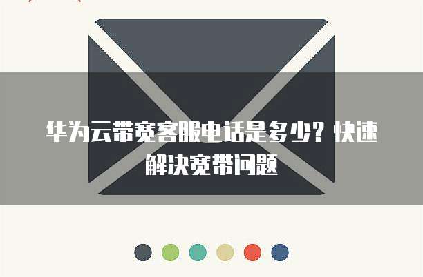 华为云带宽客服电话是多少?快速解决宽带问题
