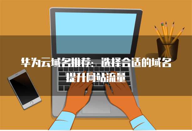 华为云域名推荐：选择合适的域名提升网站流量