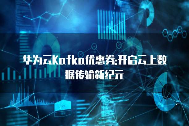 华为云Kafka优惠券:开启云上数据传输新纪元