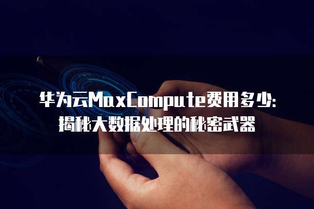 华为云MaxCompute费用多少:揭秘大数据处理的秘密武器