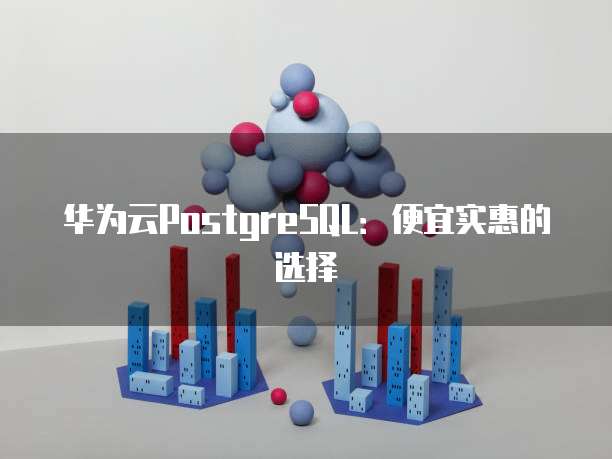 华为云PostgreSQL:便宜实惠的选择