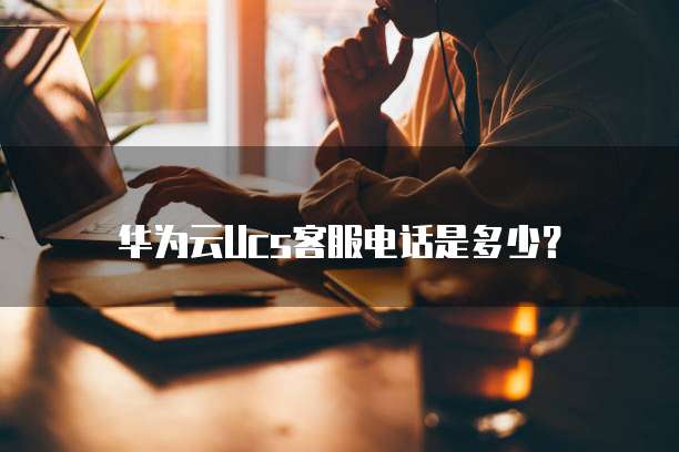 华为云Ucs客服电话是多少?