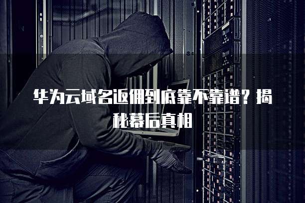 华为云域名返佣到底靠不靠谱?揭秘幕后真相