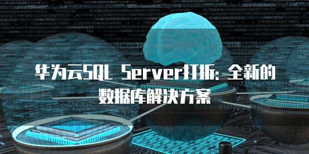 华为云SQL Server打折: 全新的数据库解决方案