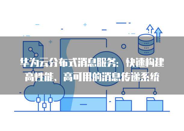 华为云分布式消息服务:快速构建高性能、高可用的消息传递系统