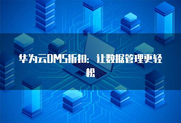 华为云DMS折扣:让数据管理更轻松