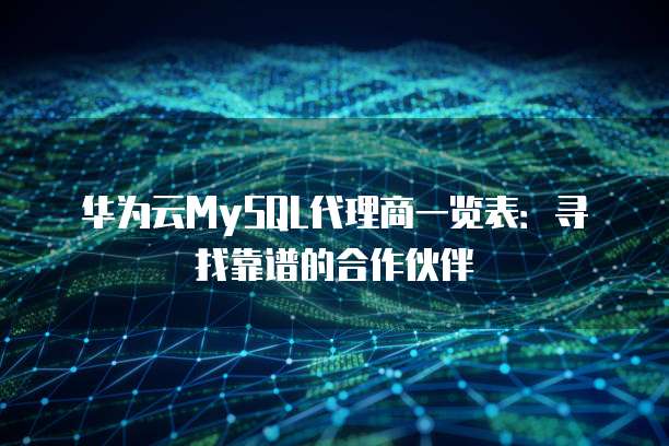 华为云MySQL代理商一览表:寻找靠谱的合作伙伴