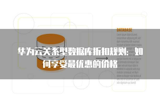 华为云关系型数据库折扣规则:如何享受最优惠的价格