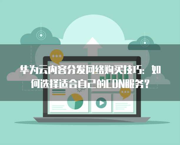 华为云内容分发网络购买技巧:如何选择适合自己的CDN服务?