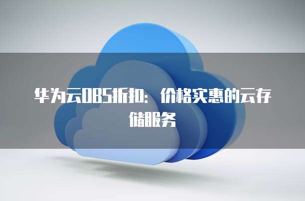 华为云OBS折扣:价格实惠的云存储服务