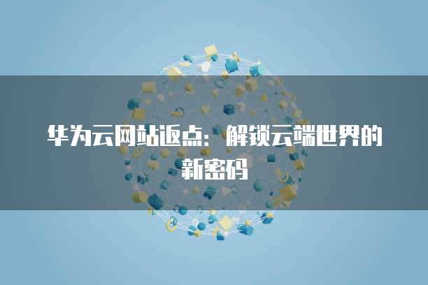 华为云网站返点:解锁云端世界的新密码