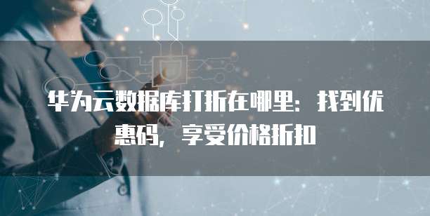华为云数据库打折在哪里:找到优惠码,享受价格折扣