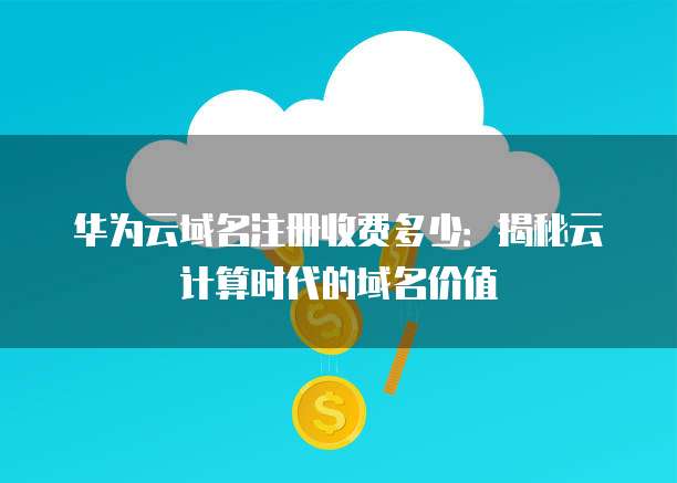 华为云域名注册收费多少:揭秘云计算时代的域名价值