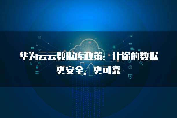 华为云云数据库政策：让你的数据更安全，更可靠