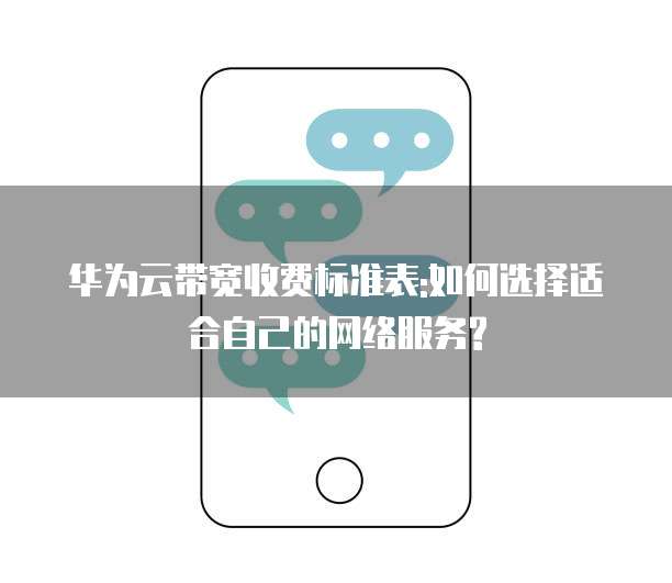 华为云带宽收费标准表:如何选择适合自己的网络服务?