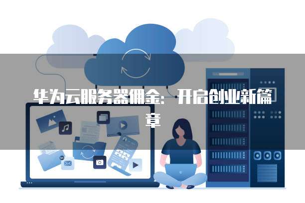 华为云服务器佣金:开启创业新篇章