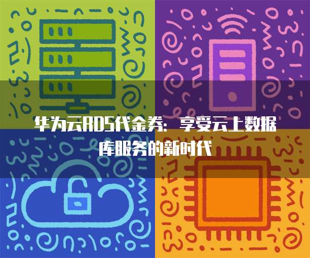 华为云RDS代金券:享受云上数据库服务的新时代