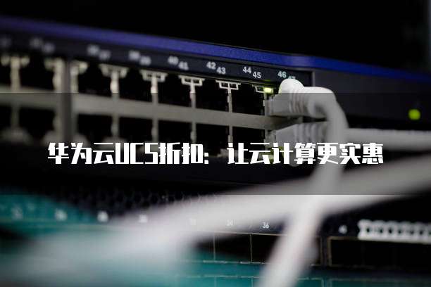 华为云UCS折扣:让云计算更实惠