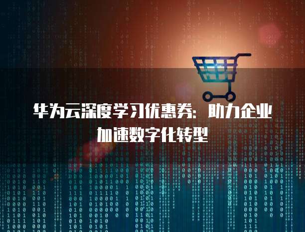 华为云深度学习优惠券:助力企业加速数字化转型