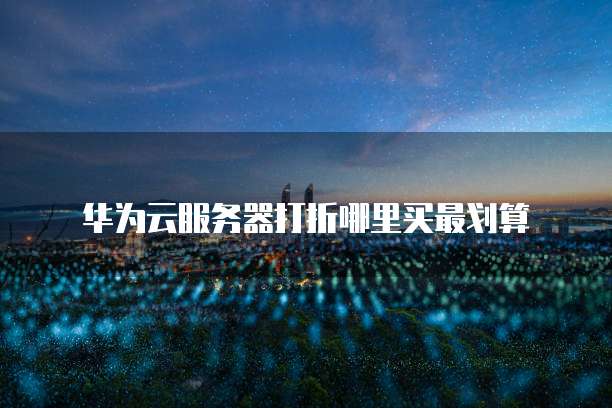 华为云服务器打折哪里买最划算