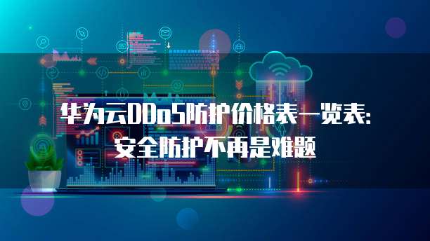 华为云DDoS防护价格表一览表:安全防护不再是难题