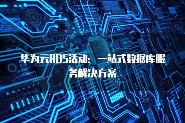 华为云RDS活动:一站式数据库服务解决方案