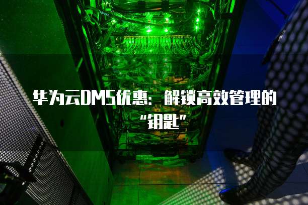 华为云DMS优惠：解锁高效管理的&ldquo;钥匙&rdquo;