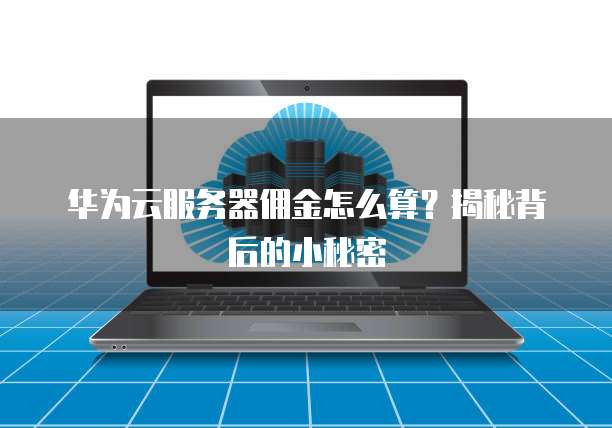 华为云服务器佣金怎么算?揭秘背后的小秘密