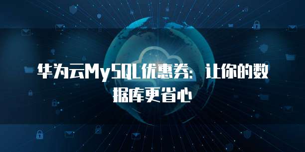 华为云MySQL优惠券:让你的数据库更省心