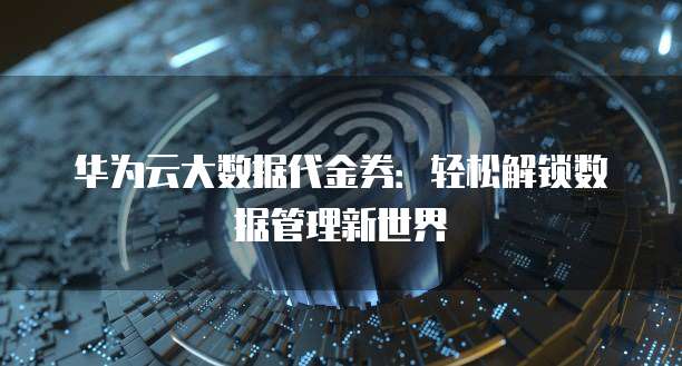 华为云大数据代金券:轻松解锁数据管理新世界