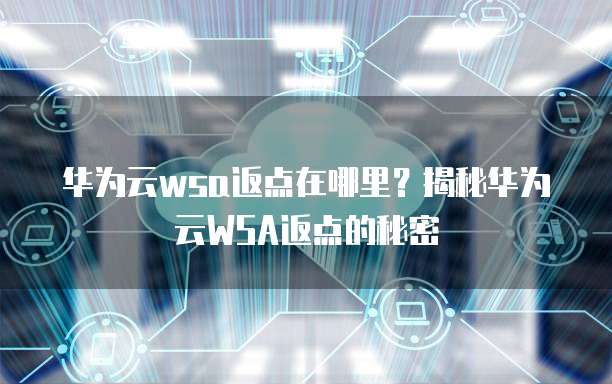 华为云wsa返点在哪里？揭秘华为云WSA返点的秘密