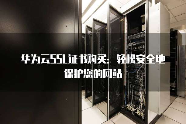 华为云SSL证书购买:轻松安全地保护您的网站