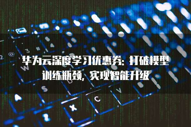 华为云深度学习优惠券: 打破模型训练瓶颈, 实现智能升级