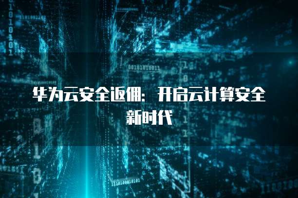 华为云安全返佣:开启云计算安全新时代