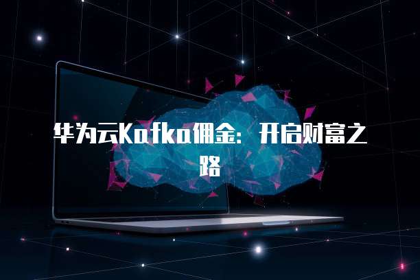 华为云Kafka佣金:开启财富之路
