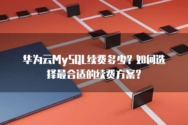 华为云MySQL续费多少？如何选择最合适的续费方案？
