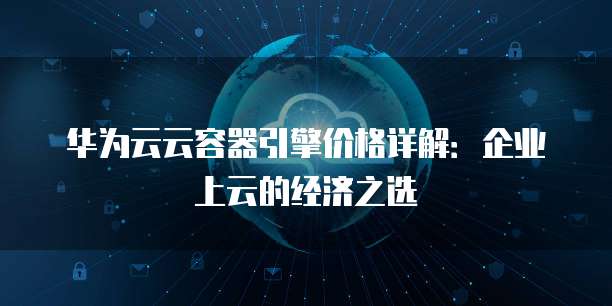 华为云云容器引擎价格详解:企业上云的经济之选