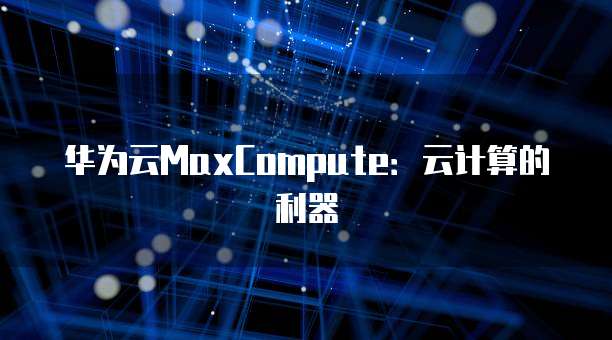 华为云MaxCompute:云计算的利器