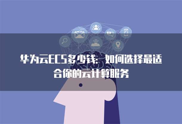 华为云ECS多少钱：如何选择最适合你的云计算服务